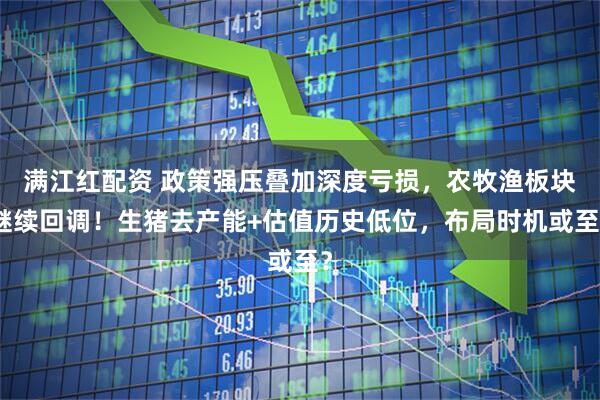 满江红配资 政策强压叠加深度亏损，农牧渔板块继续回调！生猪去产能+估值历史低位，布局时机或至？