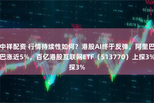 中祥配资 行情持续性如何？港股AI终于反弹，阿里巴巴涨近5%，百亿港股互联网ETF（513770）上探3%