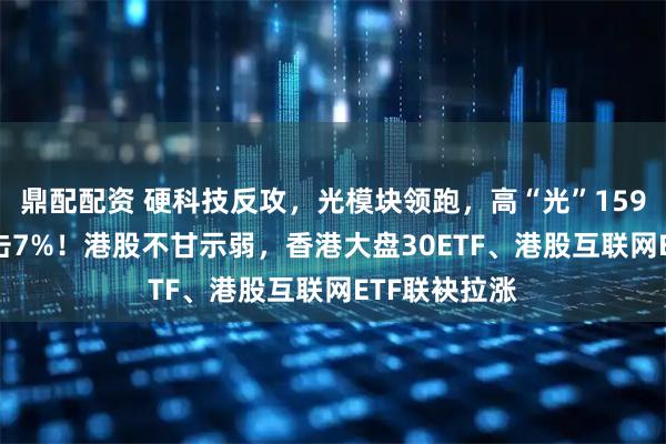 鼎配配资 硬科技反攻，光模块领跑，高“光”159363放量冲击7%！港股不甘示弱，香港大盘30ETF、港股互联网ETF联袂拉涨