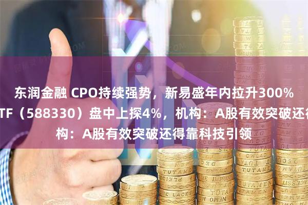 东润金融 CPO持续强势，新易盛年内拉升300%！双创龙头ETF（588330）盘中上探4%，机构：A股有效突破还得靠科技引领