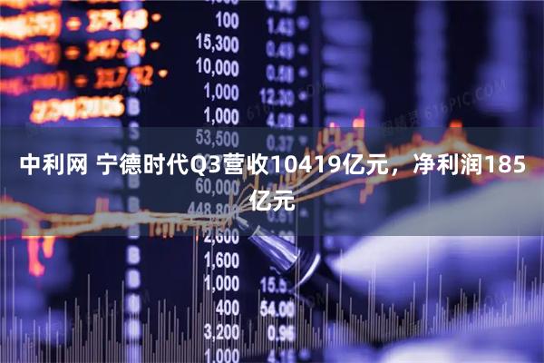 中利网 宁德时代Q3营收10419亿元，净利润185亿元
