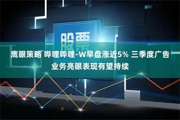 鹰眼策略 哔哩哔哩-W早盘涨近5% 三季度广告业务亮眼表现有望持续