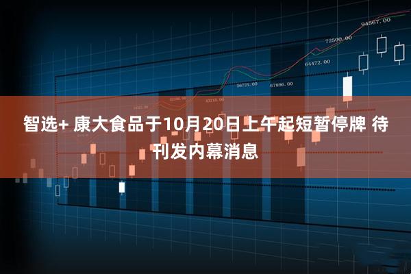 智选+ 康大食品于10月20日上午起短暂停牌 待刊发内幕消息