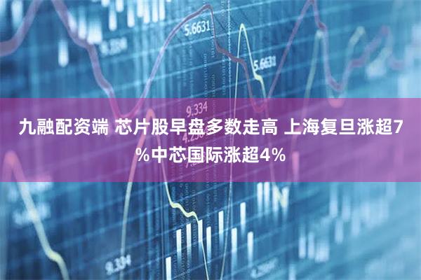 九融配资端 芯片股早盘多数走高 上海复旦涨超7%中芯国际涨超4%