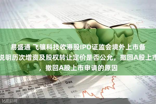 易盛通 飞骧科技收港股IPO证监会境外上市备案反馈：需说明历次增资及股权转让定价是否公允，撤回A股上市申请的原因