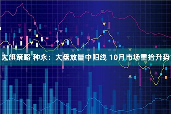 大旗策略 种永:大盘放量中阳线 10月市场重拾升势