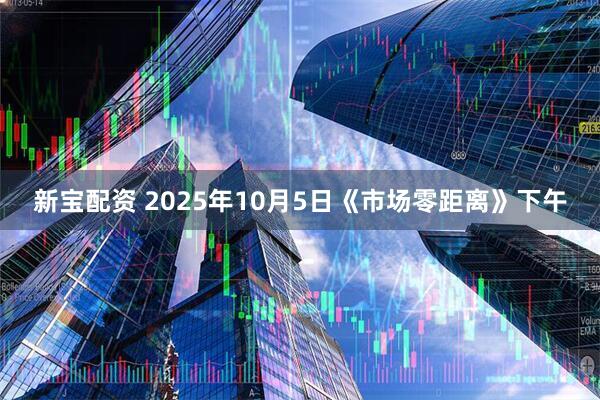 新宝配资 2025年10月5日《市场零距离》下午