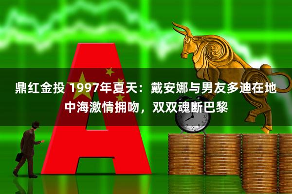 鼎红金投 1997年夏天：戴安娜与男友多迪在地中海激情拥吻，双双魂断巴黎