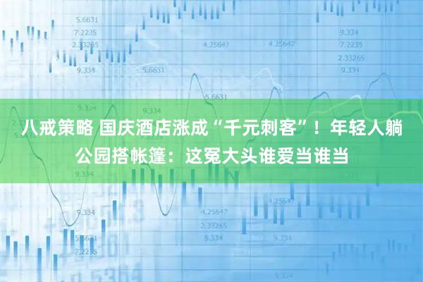 八戒策略 国庆酒店涨成“千元刺客”！年轻人躺公园搭帐篷：这冤大头谁爱当谁当