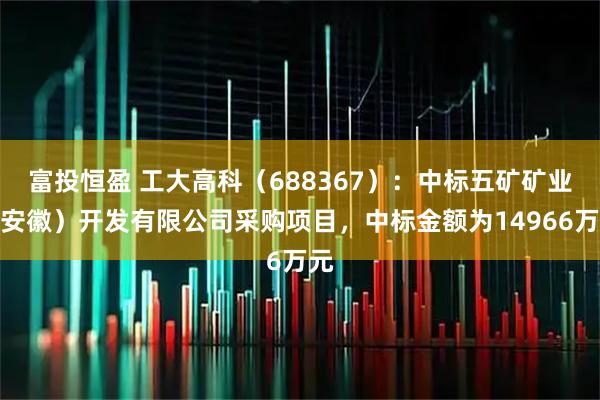 富投恒盈 工大高科（688367）：中标五矿矿业（安徽）开发有限公司采购项目，中标金额为14966万元