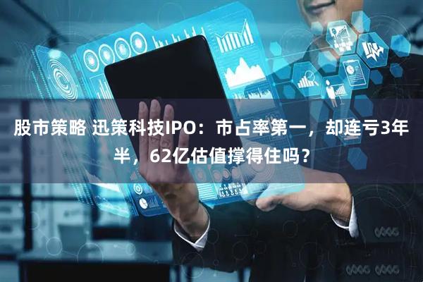 股市策略 迅策科技IPO：市占率第一，却连亏3年半，62亿估值撑得住吗？