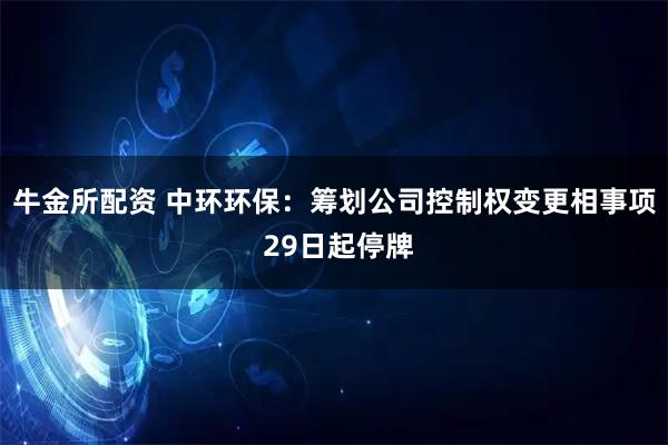 牛金所配资 中环环保：筹划公司控制权变更相事项 29日起停牌