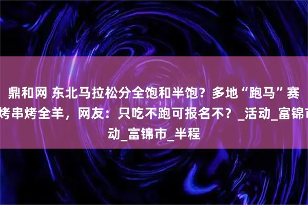 鼎和网 东北马拉松分全饱和半饱?多地“跑马”赛事现供烤串烤全羊,网友:只吃不跑可报名不?_活动_富锦市_半程