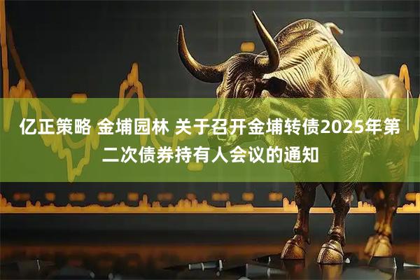亿正策略 金埔园林 关于召开金埔转债2025年第二次债券持有人会议的通知