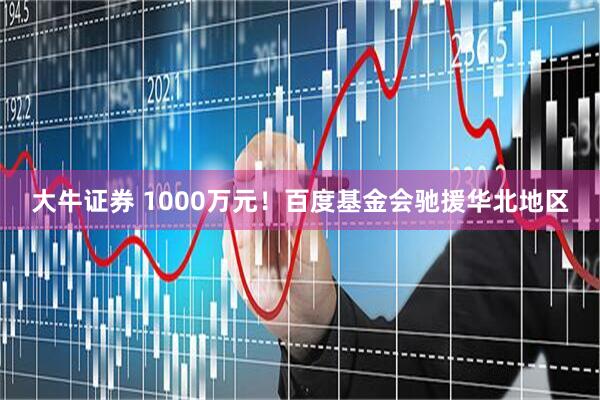 大牛证券 1000万元！百度基金会驰援华北地区