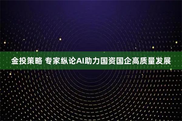 金投策略 专家纵论AI助力国资国企高质量发展