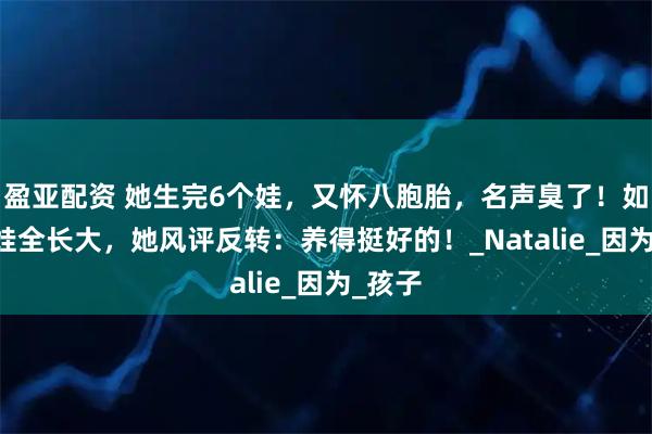 盈亚配资 她生完6个娃,又怀八胞胎,名声臭了!如今14娃全长大,她风评反转:养得挺好的!_Natalie_因为_孩子