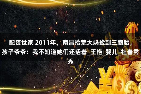 配资世家 2011年,南昌拾荒大妈捡到三胞胎,孩子爷爷:我不知道她们还活着_王艳_婴儿_杜春秀