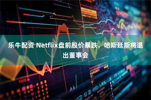 乐牛配资 Netflix盘前股价暴跌，哈斯廷斯将退出董事会