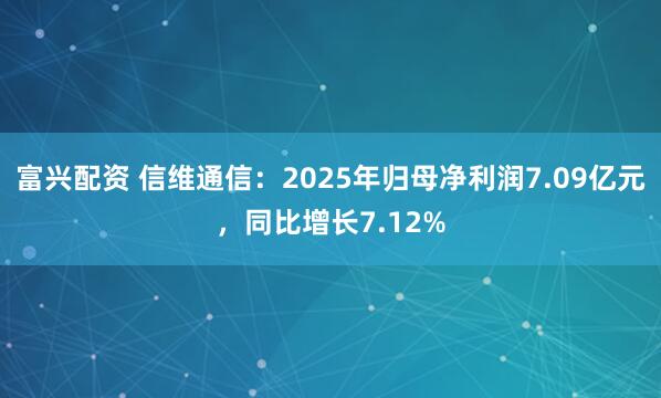 富兴配资 信维通信：2025年归母净利润7.09亿元，同比增长7.12%