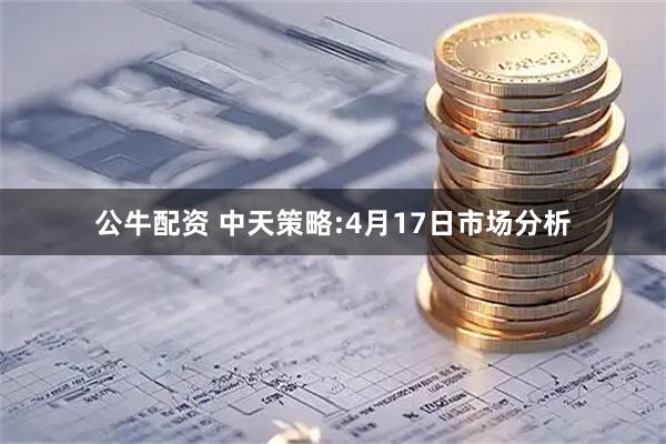 公牛配资 中天策略:4月17日市场分析