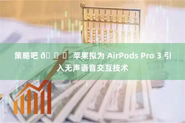 策略吧 🍏 苹果拟为 AirPods Pro 3 引入无声语音交互技术