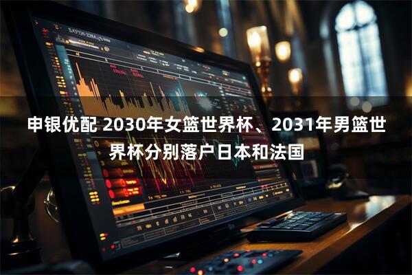 申银优配 2030年女篮世界杯、2031年男篮世界杯分别落户日本和法国