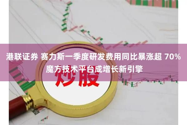 港联证券 赛力斯一季度研发费用同比暴涨超 70% 魔方技术平台成增长新引擎