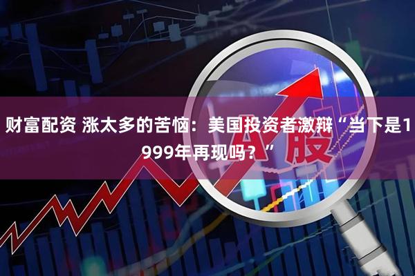 财富配资 涨太多的苦恼：美国投资者激辩“当下是1999年再现吗？”