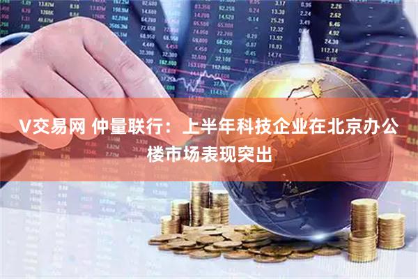 V交易网 仲量联行：上半年科技企业在北京办公楼市场表现突出