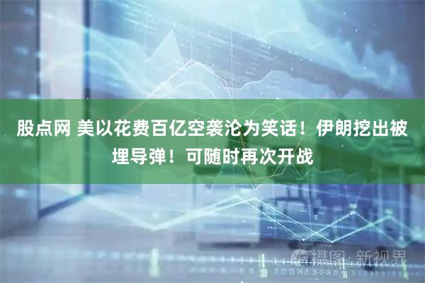 股点网 美以花费百亿空袭沦为笑话！伊朗挖出被埋导弹！可随时再次开战