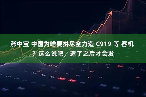 涨中宝 中国为啥要拼尽全力造 C919 等 客机 ？这么说吧，造了之后才会发