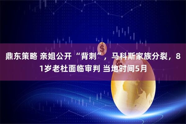 鼎东策略 亲姐公开 “背刺”,马科斯家族分裂,81岁老杜面临审判 当地时间5月