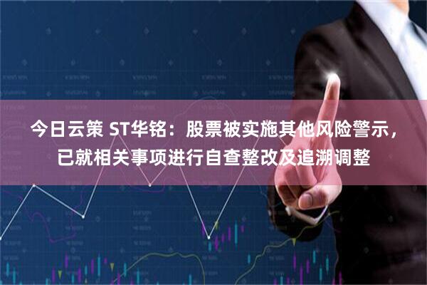 今日云策 ST华铭:股票被实施其他风险警示,已就相关事项进行自查整改及追溯调整