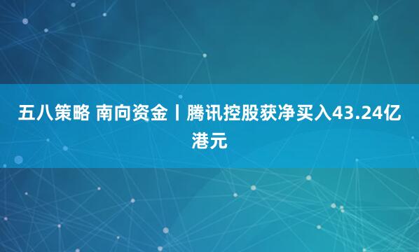 五八策略 南向资金丨腾讯控股获净买入43.24亿港元