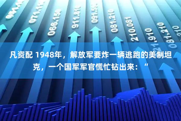 凡资配 1948年，解放军要炸一辆逃跑的美制坦克，一个国军军官慌忙钻出来：“