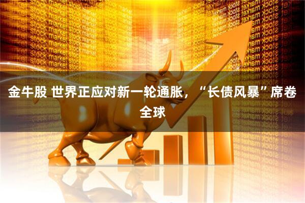 金牛股 世界正应对新一轮通胀，“长债风暴”席卷全球
