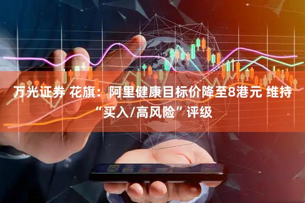 万光证券 花旗:阿里健康目标价降至8港元 维持“买入/高风险”评级