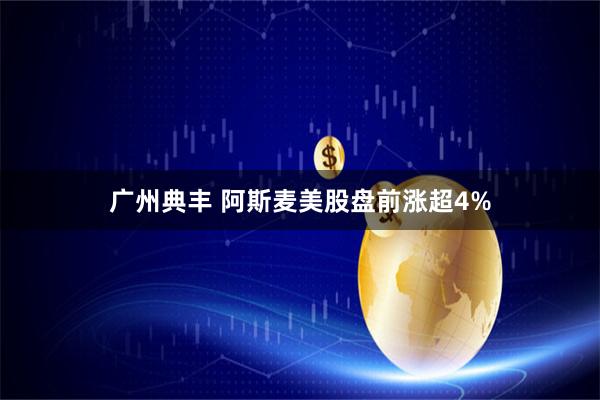 广州典丰 阿斯麦美股盘前涨超4%
