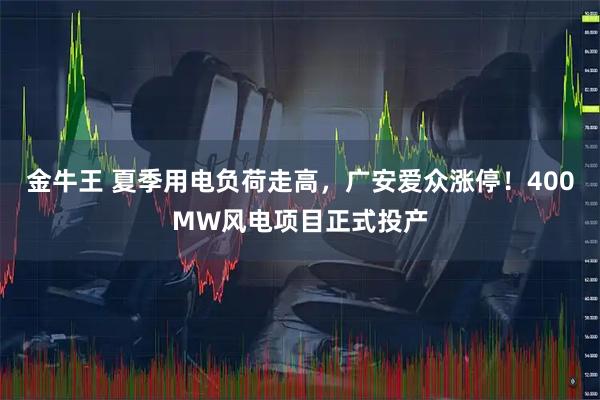 金牛王 夏季用电负荷走高，广安爱众涨停！400MW风电项目正式投产
