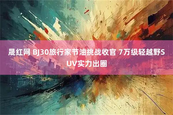 晟红网 BJ30旅行家节油挑战收官 7万级轻越野SUV实力出圈