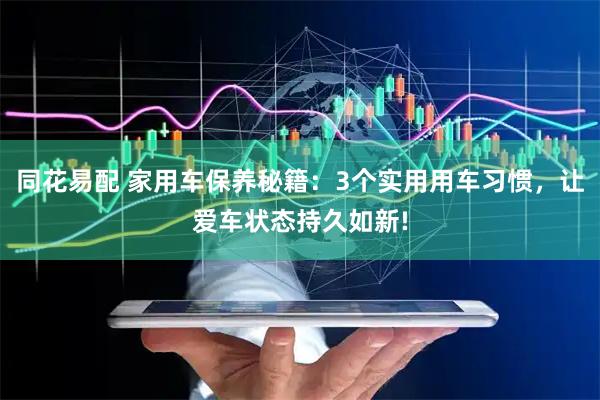 同花易配 家用车保养秘籍：3个实用用车习惯，让爱车状态持久如新!