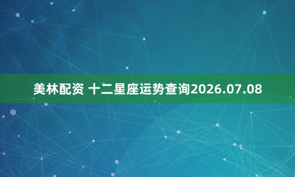 美林配资 十二星座运势查询2026.07.08