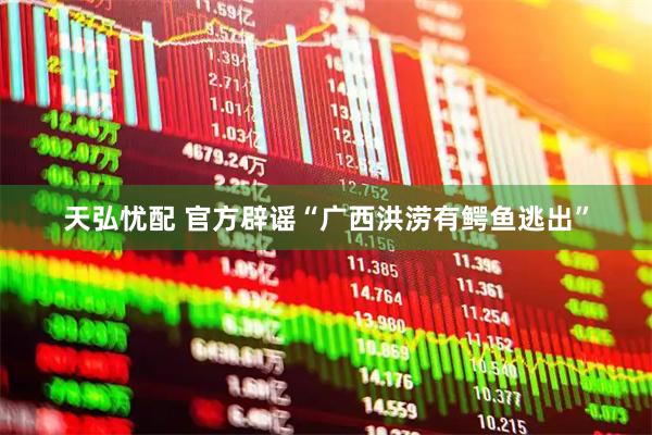 天弘忧配 官方辟谣“广西洪涝有鳄鱼逃出”